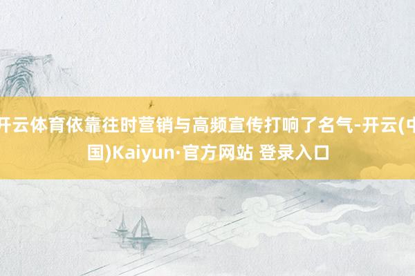 开云体育依靠往时营销与高频宣传打响了名气-开云(中国)Kai