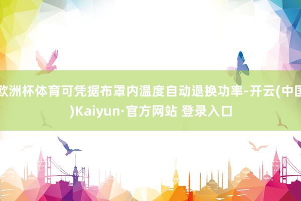 欧洲杯体育可凭据布罩内温度自动退换功率-开云(中国)Kaiy