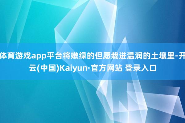 体育游戏app平台将嫩绿的但愿栽进温润的土壤里-开云(中国)