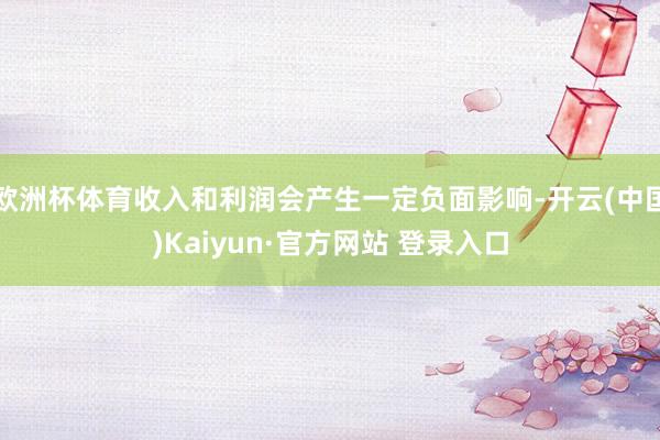 欧洲杯体育收入和利润会产生一定负面影响-开云(中国)Kaiy