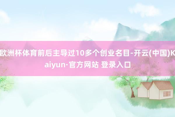 欧洲杯体育前后主导过10多个创业名目-开云(中国)Kaiyun·官方网站 登录入口