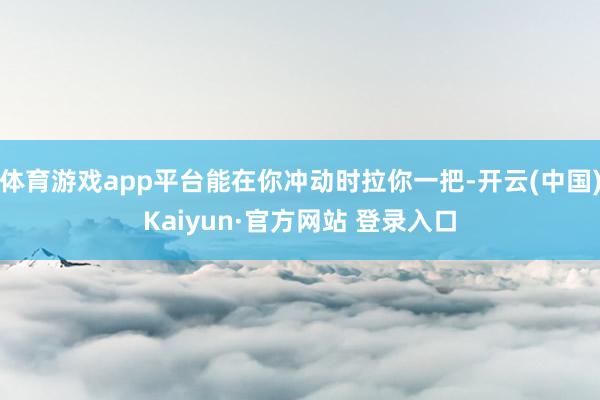 体育游戏app平台能在你冲动时拉你一把-开云(中国)Kaiyun·官方网站 登录入口