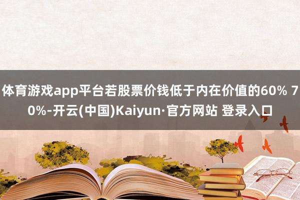 体育游戏app平台若股票价钱低于内在价值的60% 70%-开