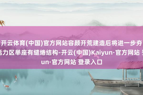 开云体育(中国)官方网站容颜开荒建造后将进一步夯实中央活力区
