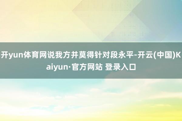 开yun体育网说我方并莫得针对段永平-开云(中国)Kaiyu