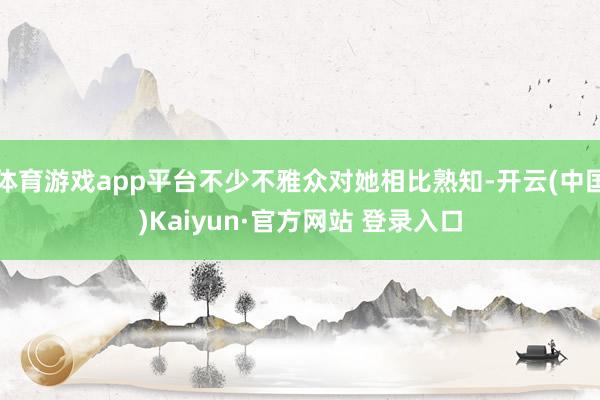 体育游戏app平台不少不雅众对她相比熟知-开云(中国)Kai