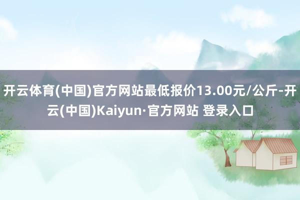 开云体育(中国)官方网站最低报价13.00元/公斤-开云(中