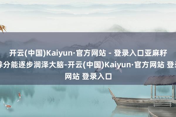 开云(中国)Kaiyun·官方网站 - 登录入口亚麻籽里的养分能逐步润泽大脑-开云(中国)Kaiyun·官方网站 登录入口