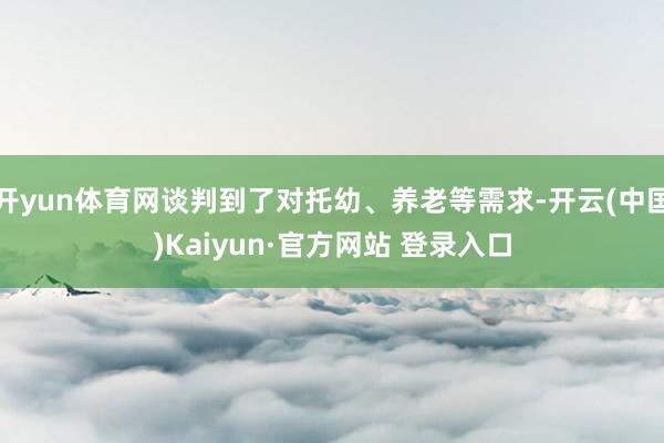 开yun体育网谈判到了对托幼、养老等需求-开云(中国)Kai