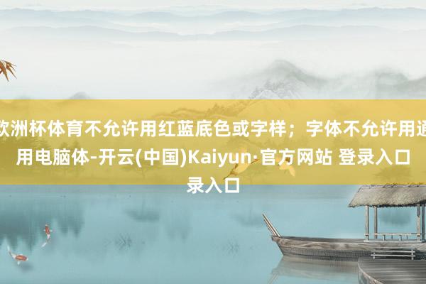 欧洲杯体育不允许用红蓝底色或字样；字体不允许用通用电脑体-开