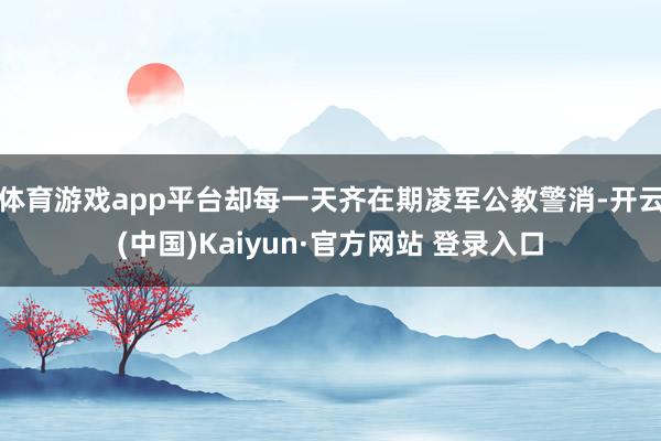 体育游戏app平台却每一天齐在期凌军公教警消-开云(中国)Kaiyun·官方网站 登录入口