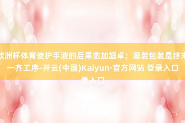 欧洲杯体育使护手液的后果愈加超卓;灌装包装是终末一齐工序-开云(中国)Kaiyun·官方网站 登录入口