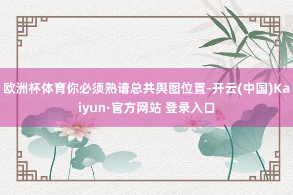 欧洲杯体育你必须熟谙总共舆图位置-开云(中国)Kaiyun·官方网站 登录入口
