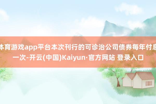 体育游戏app平台本次刊行的可诊治公司债券每年付息一次-开云
