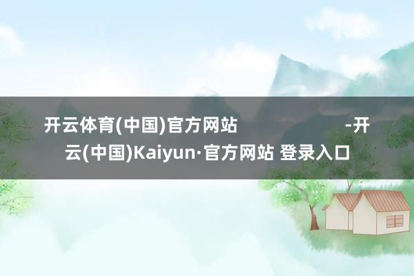 开云体育(中国)官方网站                      -开云(中国)Kaiyun·官方网站 登录入口