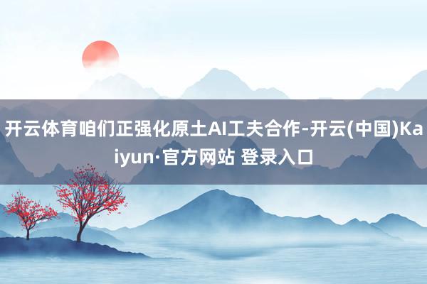 开云体育咱们正强化原土AI工夫合作-开云(中国)Kaiyun·官方网站 登录入口