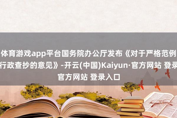 体育游戏app平台国务院办公厅发布《对于严格范例涉企行政查抄的意见》-开云(中国)Kaiyun·官方网站 登录入口