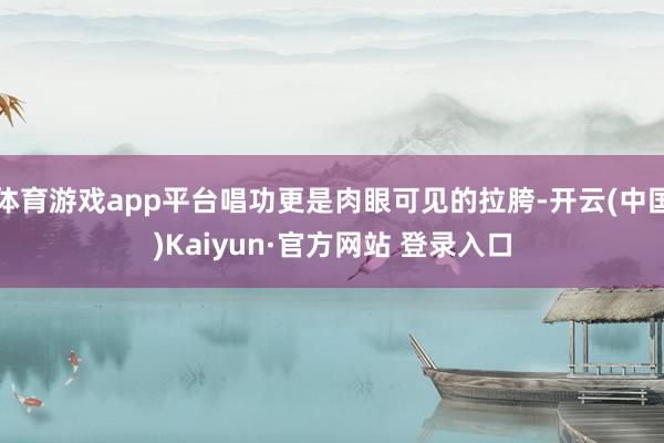 体育游戏app平台唱功更是肉眼可见的拉胯-开云(中国)Kai