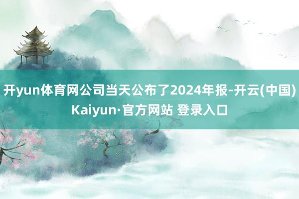 开yun体育网公司当天公布了2024年报-开云(中国)Kai