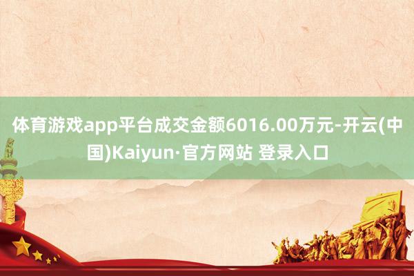 体育游戏app平台成交金额6016.00万元-开云(中国)K