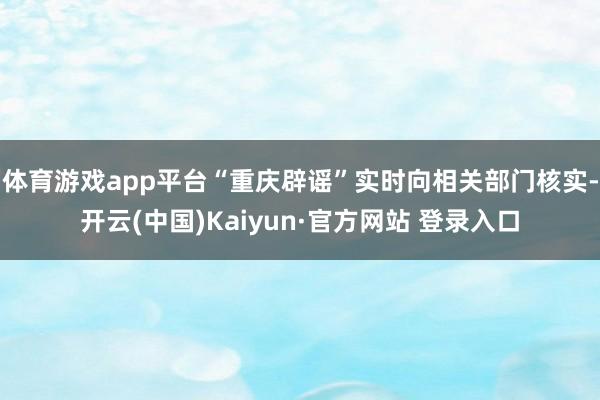 体育游戏app平台“重庆辟谣”实时向相关部门核实-开云(中国)Kaiyun·官方网站 登录入口