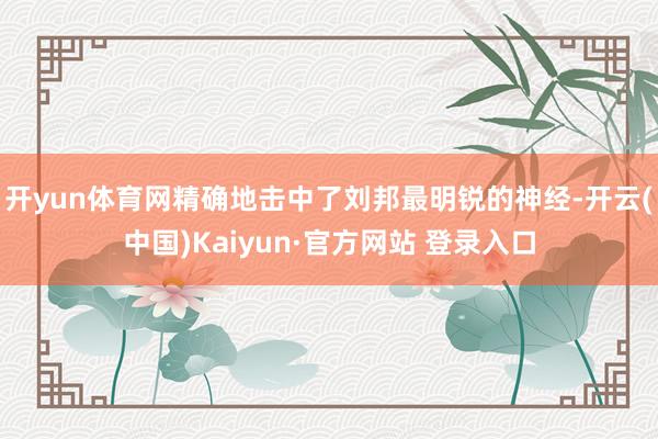 开yun体育网精确地击中了刘邦最明锐的神经-开云(中国)Ka