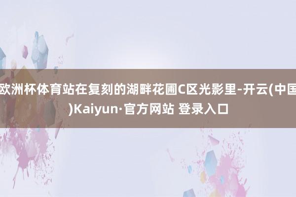 欧洲杯体育站在复刻的湖畔花圃C区光影里-开云(中国)Kaiyun·官方网站 登录入口