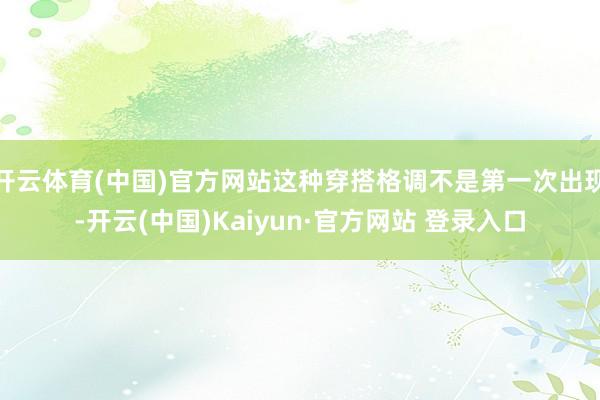 开云体育(中国)官方网站这种穿搭格调不是第一次出现-开云(中
