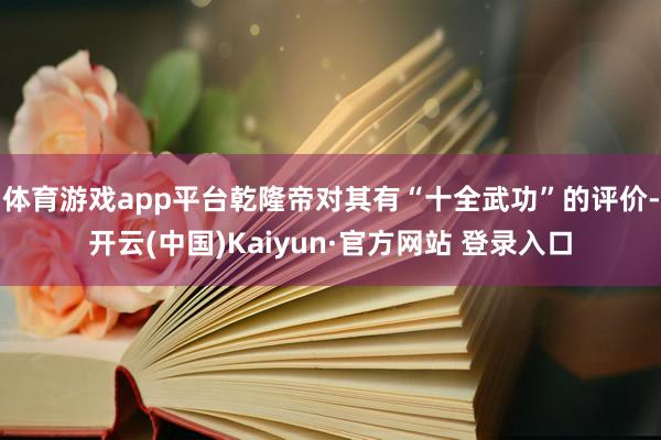 体育游戏app平台乾隆帝对其有“十全武功”的评价-开云(中国)Kaiyun·官方网站 登录入口