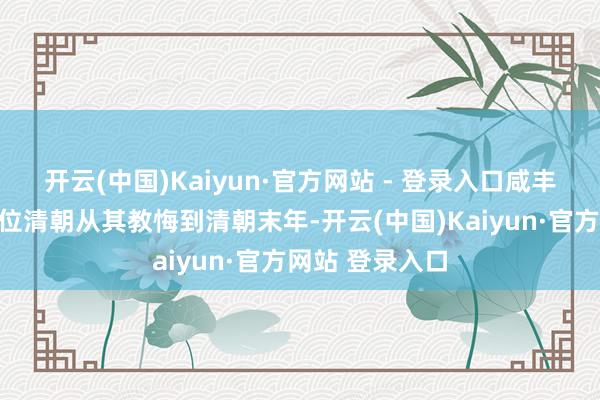 开云(中国)Kaiyun·官方网站 - 登录入口咸丰帝的生平与即位清朝从其教悔到清朝末年-开云(中国)Kaiyun·官方网站 登录入口