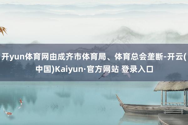 开yun体育网由成齐市体育局、体育总会垄断-开云(中国)Ka