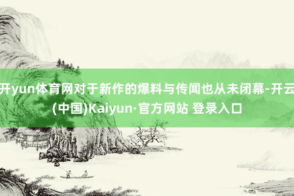 开yun体育网对于新作的爆料与传闻也从未闭幕-开云(中国)Kaiyun·官方网站 登录入口