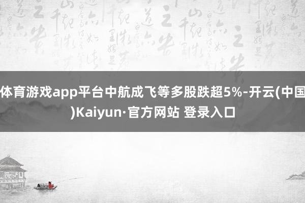 体育游戏app平台中航成飞等多股跌超5%-开云(中国)Kaiyun·官方网站 登录入口