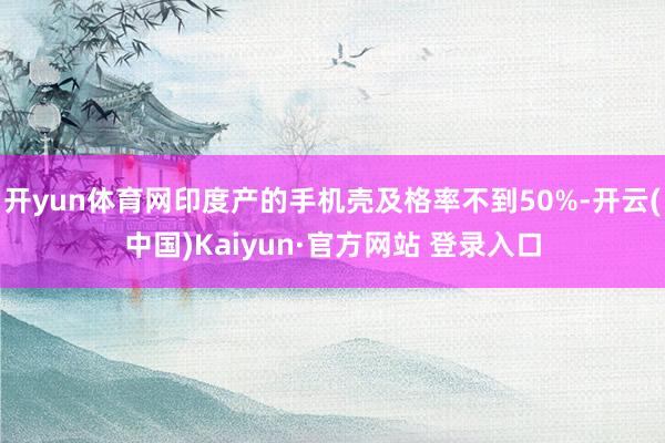 开yun体育网印度产的手机壳及格率不到50%-开云(中国)K