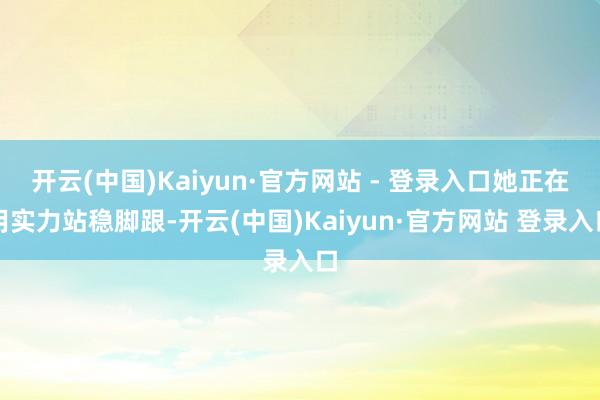 开云(中国)Kaiyun·官方网站 - 登录入口她正在用实力站稳脚跟-开云(中国)Kaiyun·官方网站 登录入口