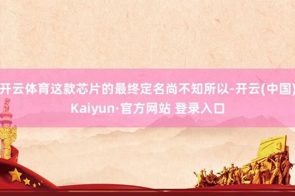 开云体育这款芯片的最终定名尚不知所以-开云(中国)Kaiyu