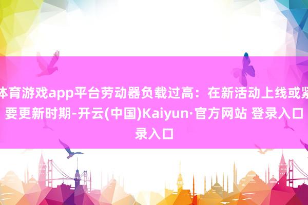 体育游戏app平台劳动器负载过高：在新活动上线或紧要更新时期-开云(中国)Kaiyun·官方网站 登录入口