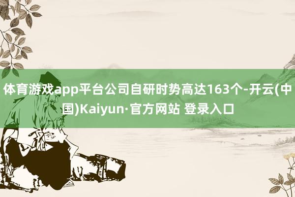 体育游戏app平台公司自研时势高达163个-开云(中国)Kaiyun·官方网站 登录入口