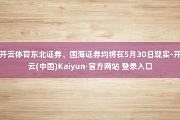 开云体育东北证券、国海证券均将在5月30日现实-开云(中国)Kaiyun·官方网站 登录入口