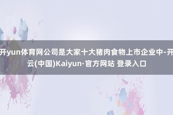 开yun体育网公司是大家十大猪肉食物上市企业中-开云(中国)Kaiyun·官方网站 登录入口