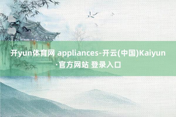 开yun体育网 appliances-开云(中国)Kaiyun·官方网站 登录入口