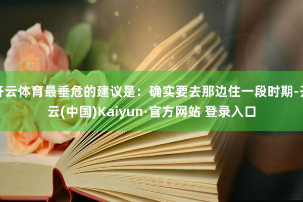 开云体育最垂危的建议是：确实要去那边住一段时期-开云(中国)Kaiyun·官方网站 登录入口