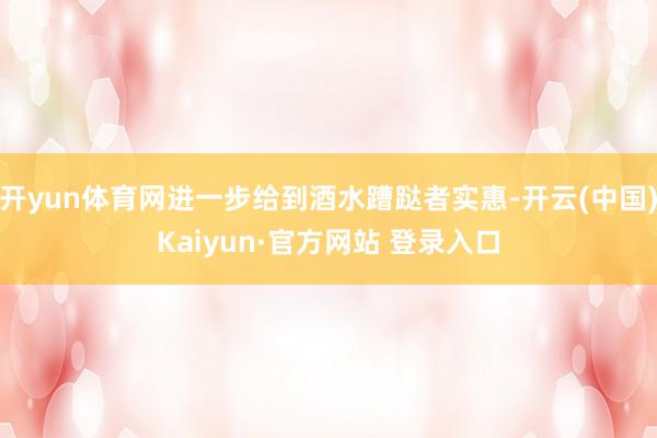 开yun体育网进一步给到酒水蹧跶者实惠-开云(中国)Kaiyun·官方网站 登录入口