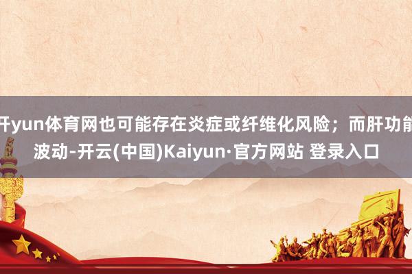 开yun体育网也可能存在炎症或纤维化风险；而肝功能波动-开云(中国)Kaiyun·官方网站 登录入口