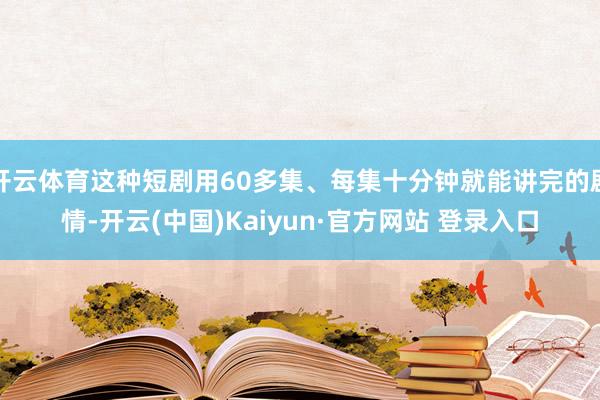 开云体育这种短剧用60多集、每集十分钟就能讲完的剧情-开云(中国)Kaiyun·官方网站 登录入口