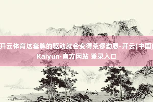 开云体育这套牌的驱动就会变得荒谬勤恳-开云(中国)Kaiyun·官方网站 登录入口
