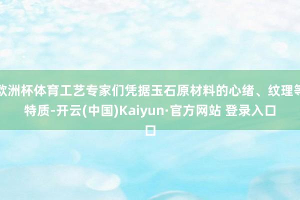 欧洲杯体育工艺专家们凭据玉石原材料的心绪、纹理等特质-开云(