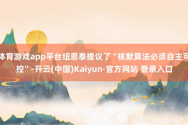 体育游戏app平台纽恩泰提议了“核默算法必须自主可控”-开云
