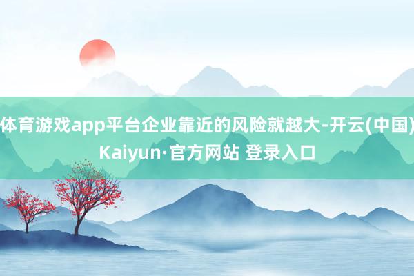 体育游戏app平台企业靠近的风险就越大-开云(中国)Kaiy