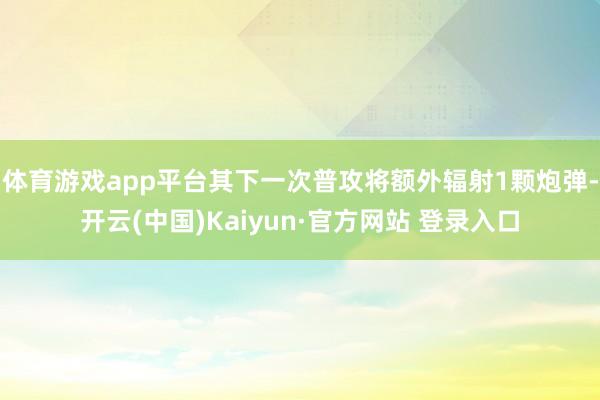 体育游戏app平台其下一次普攻将额外辐射1颗炮弹-开云(中国